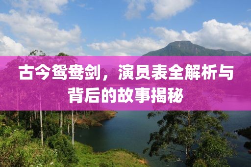 古今鸳鸯剑，演员表全解析与背后的故事揭秘