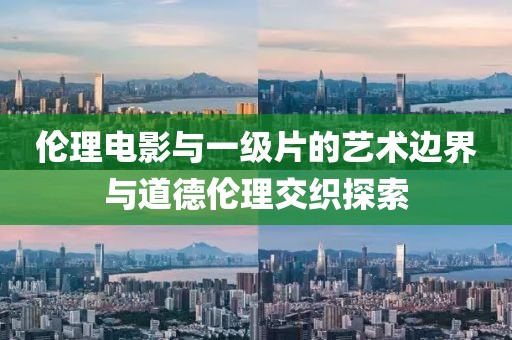 伦理电影与一级片的艺术边界与道德伦理交织探索