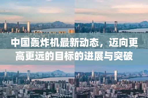中国轰炸机最新动态，迈向更高更远的目标的进展与突破