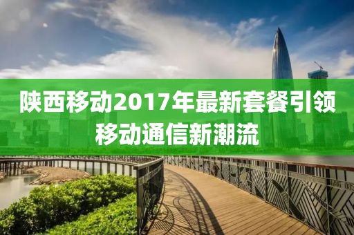 陕西移动2017年最新套餐引领移动通信新潮流
