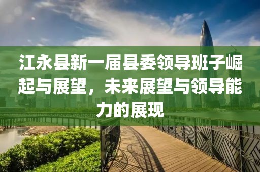 江永县新一届县委领导班子崛起与展望，未来展望与领导能力的展现