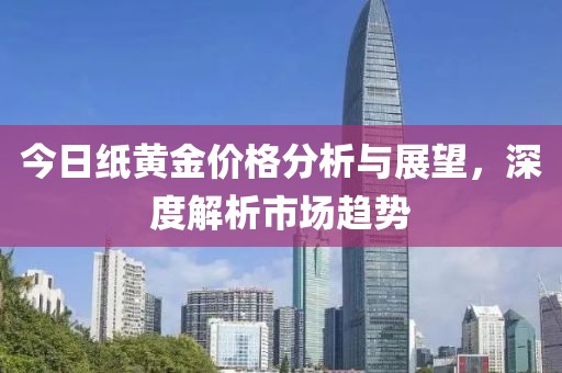 今日纸黄金价格分析与展望，深度解析市场趋势