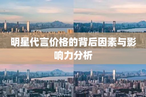 明星代言价格的背后因素与影响力分析