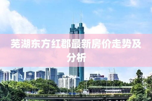 芜湖东方红郡最新房价走势及分析