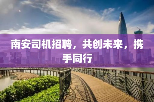 南安司机招聘，共创未来，携手同行