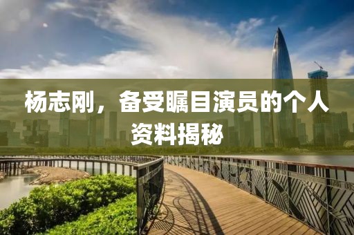 杨志刚，备受瞩目演员的个人资料揭秘