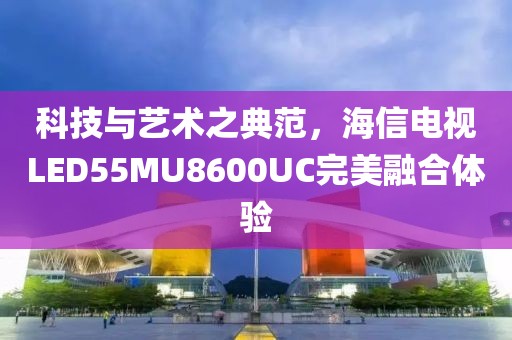 科技与艺术之典范，海信电视LED55MU8600UC完美融合体验
