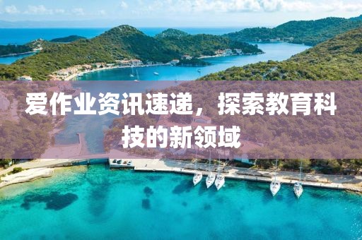 爱作业资讯速递，探索教育科技的新领域