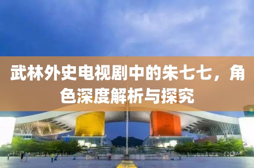 武林外史电视剧中的朱七七，角色深度解析与探究
