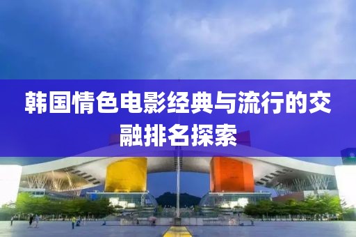 韩国情色电影经典与流行的交融排名探索