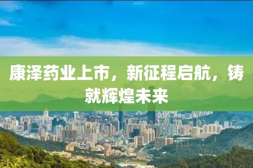 康泽药业上市，新征程启航，铸就辉煌未来
