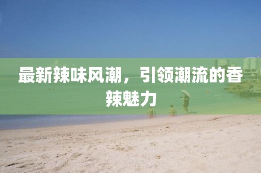最新辣味风潮，引领潮流的香辣魅力