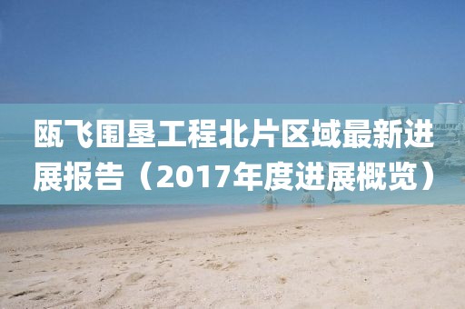 瓯飞围垦工程北片区域最新进展报告（2017年度进展概览）