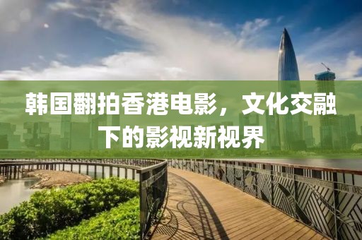 韩国翻拍香港电影，文化交融下的影视新视界