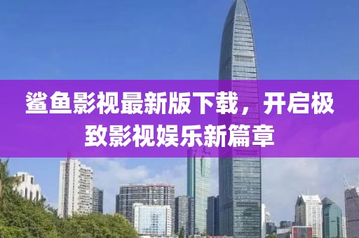 鲨鱼影视最新版下载，开启极致影视娱乐新篇章