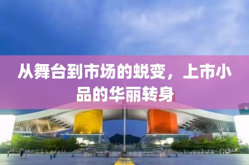 从舞台到市场的蜕变，上市小品的华丽转身