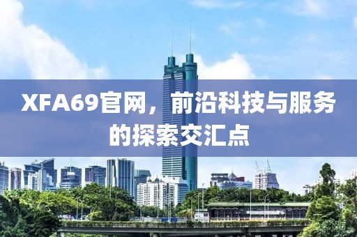 XFA69官网，前沿科技与服务的探索交汇点