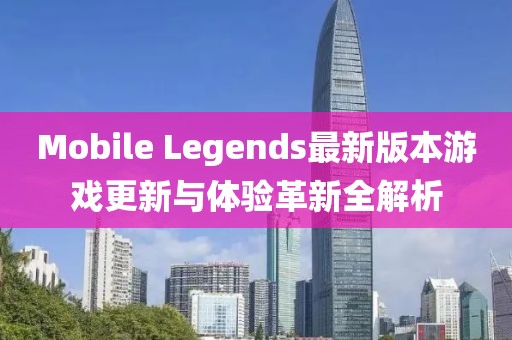 Mobile Legends最新版本游戏更新与体验革新全解析