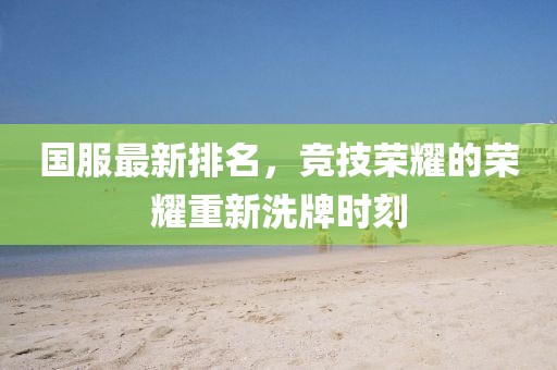 国服最新排名，竞技荣耀的荣耀重新洗牌时刻