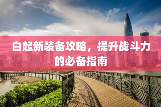 白起新装备攻略，提升战斗力的必备指南