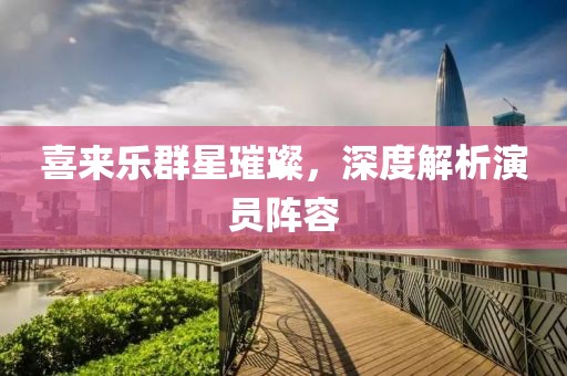 喜来乐群星璀璨，深度解析演员阵容