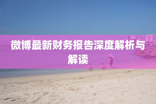微博最新财务报告深度解析与解读