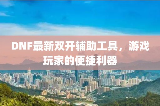 DNF最新双开辅助工具，游戏玩家的便捷利器