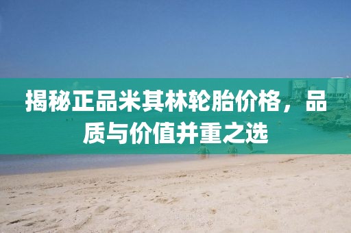 揭秘正品米其林轮胎价格，品质与价值并重之选
