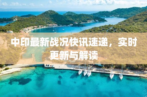 中印最新战况快讯速递，实时更新与解读