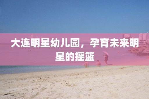 大连明星幼儿园，孕育未来明星的摇篮