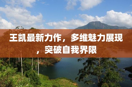 王凯最新力作，多维魅力展现，突破自我界限
