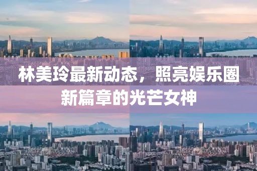 林美玲最新动态，照亮娱乐圈新篇章的光芒女神