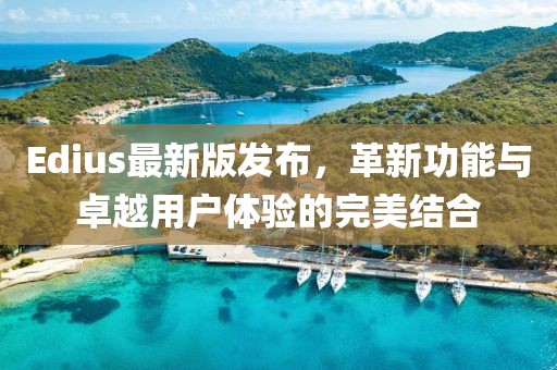 Edius最新版发布，革新功能与卓越用户体验的完美结合