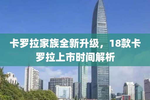 卡罗拉家族全新升级，18款卡罗拉上市时间解析
