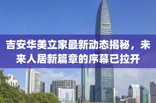 吉安华美立家最新动态揭秘，未来人居新篇章的序幕已拉开