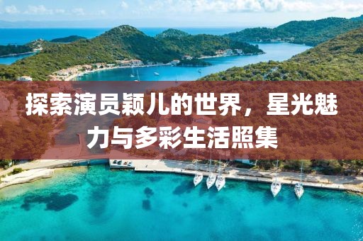 探索演员颖儿的世界，星光魅力与多彩生活照集