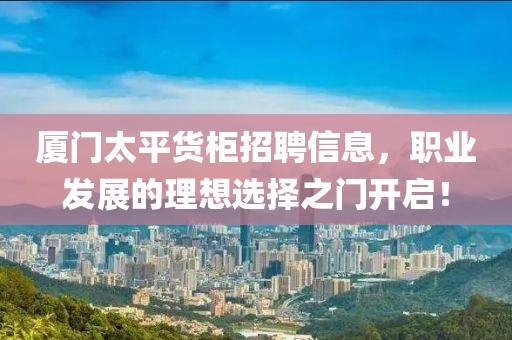 厦门太平货柜招聘信息，职业发展的理想选择之门开启！