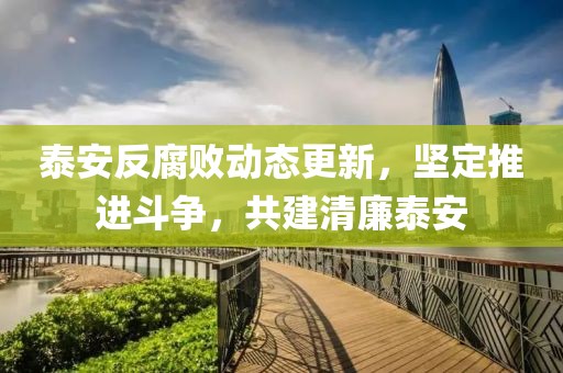 泰安反腐败动态更新，坚定推进斗争，共建清廉泰安