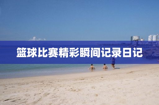 篮球比赛精彩瞬间记录日记