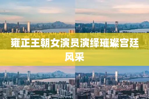 雍正王朝女演员演绎璀璨宫廷风采