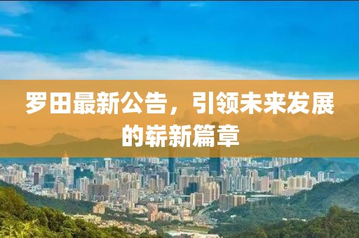 罗田最新公告，引领未来发展的崭新篇章
