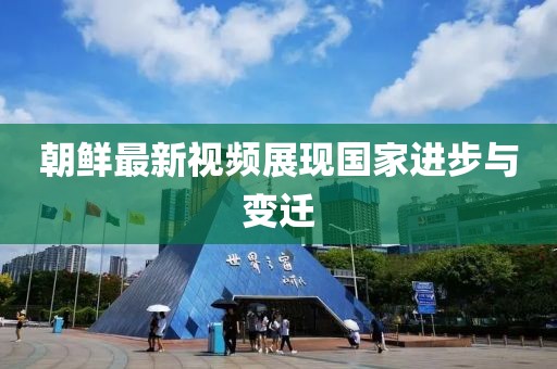 朝鲜最新视频展现国家进步与变迁