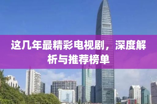 这几年最精彩电视剧，深度解析与推荐榜单