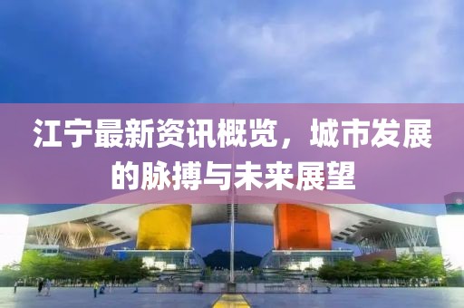 江宁最新资讯概览，城市发展的脉搏与未来展望