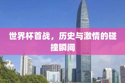 世界杯首战，历史与激情的碰撞瞬间