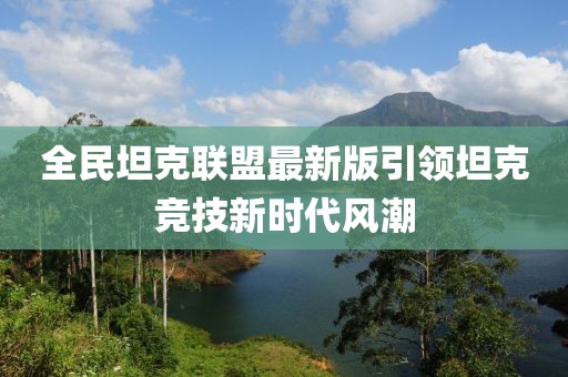全民坦克联盟最新版引领坦克竞技新时代风潮