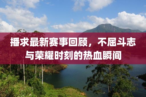 播求最新赛事回顾，不屈斗志与荣耀时刻的热血瞬间