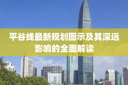 平谷线最新规划图示及其深远影响的全面解读