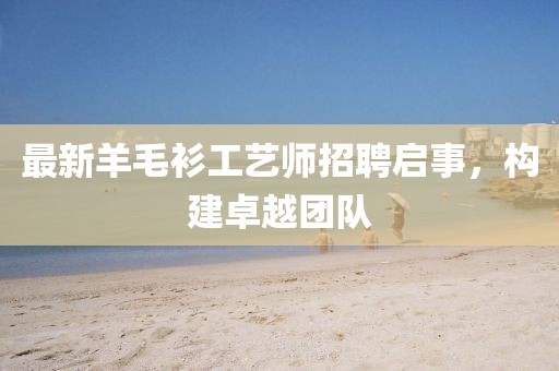 最新羊毛衫工艺师招聘启事，构建卓越团队