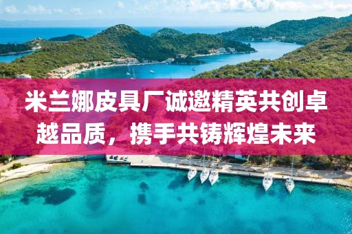 米兰娜皮具厂诚邀精英共创卓越品质，携手共铸辉煌未来